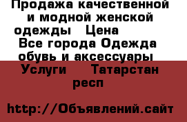 Продажа качественной и модной женской одежды › Цена ­ 2 500 - Все города Одежда, обувь и аксессуары » Услуги   . Татарстан респ.